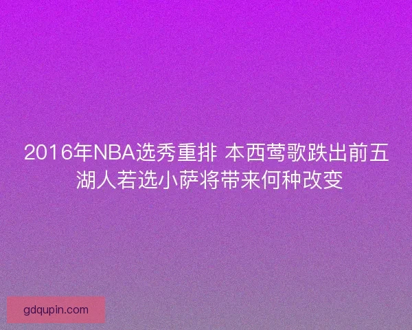 2016年NBA选秀重排 本西莺歌跌出前五 湖人若选小萨将带来何种改变