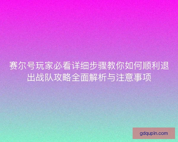 赛尔号玩家必看详细步骤教你如何顺利退出战队攻略全面解析与注意事项