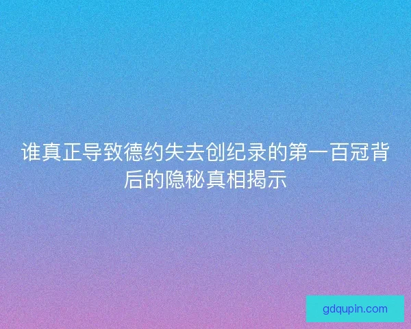 谁真正导致德约失去创纪录的第一百冠背后的隐秘真相揭示
