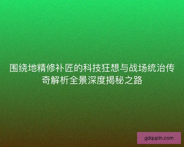 围绕地精修补匠的科技狂想与战场统治传奇解析全景深度揭秘之路
