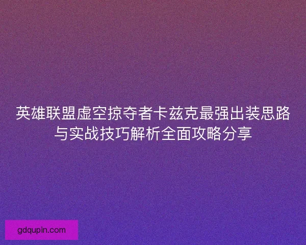 英雄联盟虚空掠夺者卡兹克最强出装思路与实战技巧解析全面攻略分享